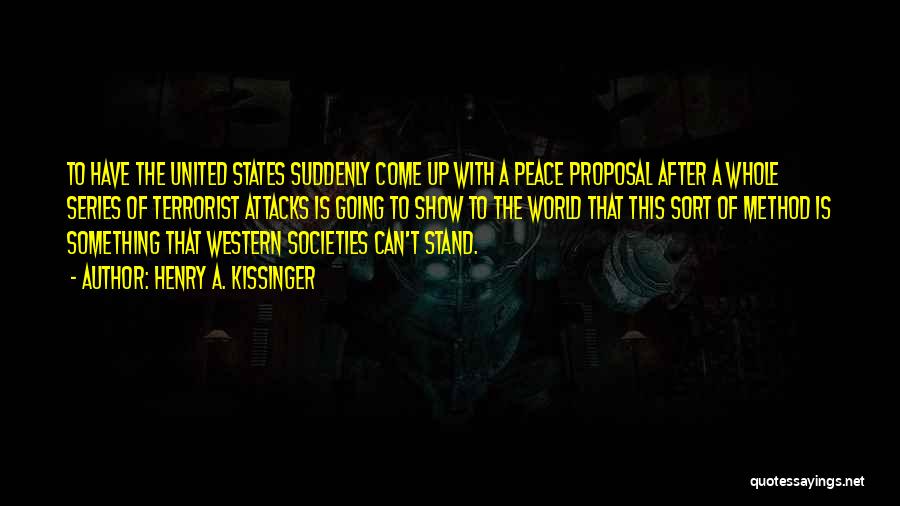 Henry A. Kissinger Quotes: To Have The United States Suddenly Come Up With A Peace Proposal After A Whole Series Of Terrorist Attacks Is