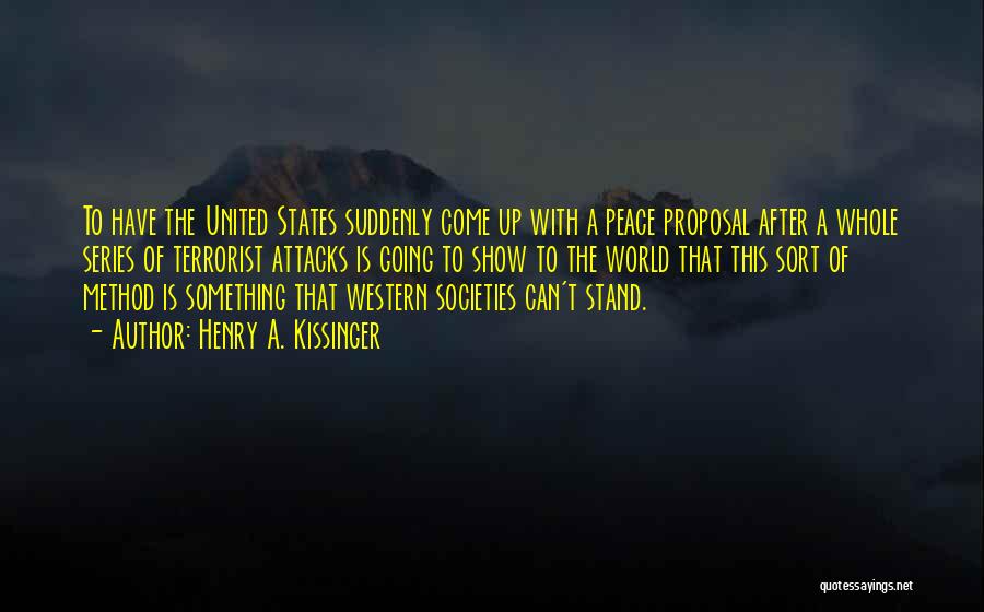 Henry A. Kissinger Quotes: To Have The United States Suddenly Come Up With A Peace Proposal After A Whole Series Of Terrorist Attacks Is