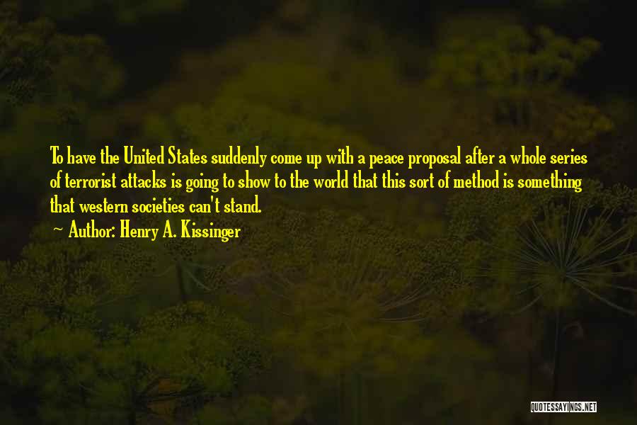 Henry A. Kissinger Quotes: To Have The United States Suddenly Come Up With A Peace Proposal After A Whole Series Of Terrorist Attacks Is