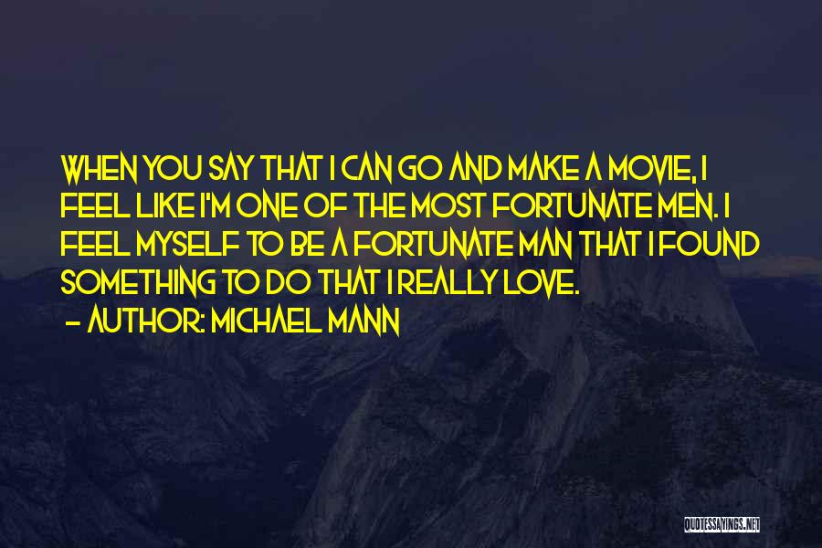 Michael Mann Quotes: When You Say That I Can Go And Make A Movie, I Feel Like I'm One Of The Most Fortunate