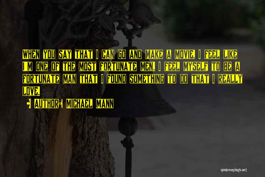 Michael Mann Quotes: When You Say That I Can Go And Make A Movie, I Feel Like I'm One Of The Most Fortunate
