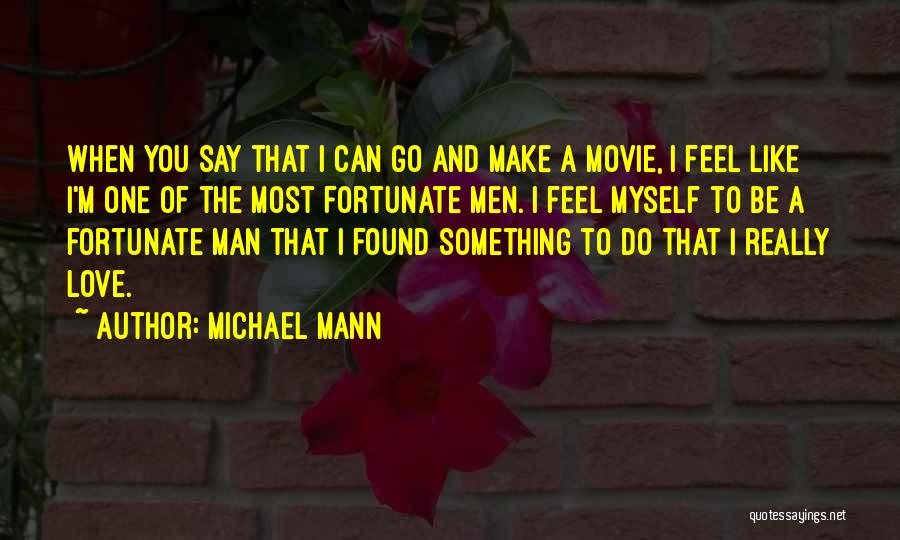 Michael Mann Quotes: When You Say That I Can Go And Make A Movie, I Feel Like I'm One Of The Most Fortunate
