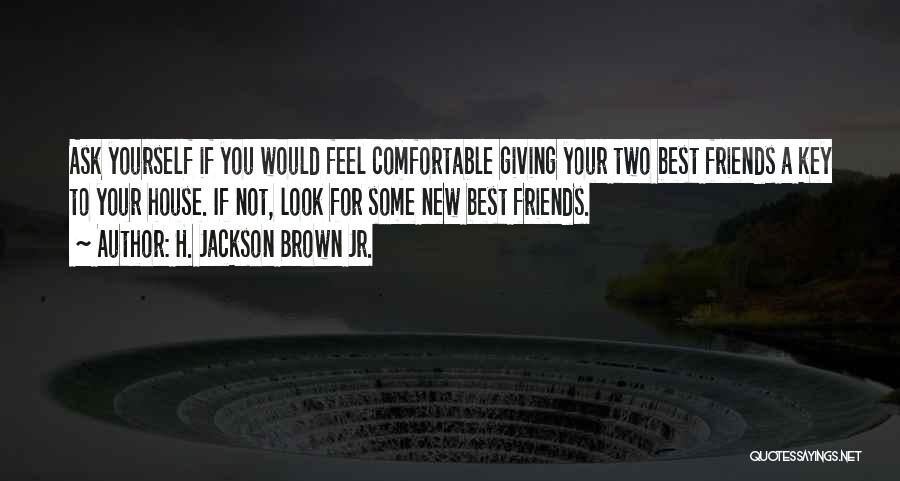 H. Jackson Brown Jr. Quotes: Ask Yourself If You Would Feel Comfortable Giving Your Two Best Friends A Key To Your House. If Not, Look