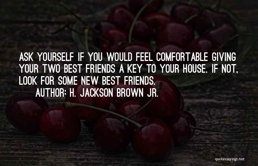 H. Jackson Brown Jr. Quotes: Ask Yourself If You Would Feel Comfortable Giving Your Two Best Friends A Key To Your House. If Not, Look