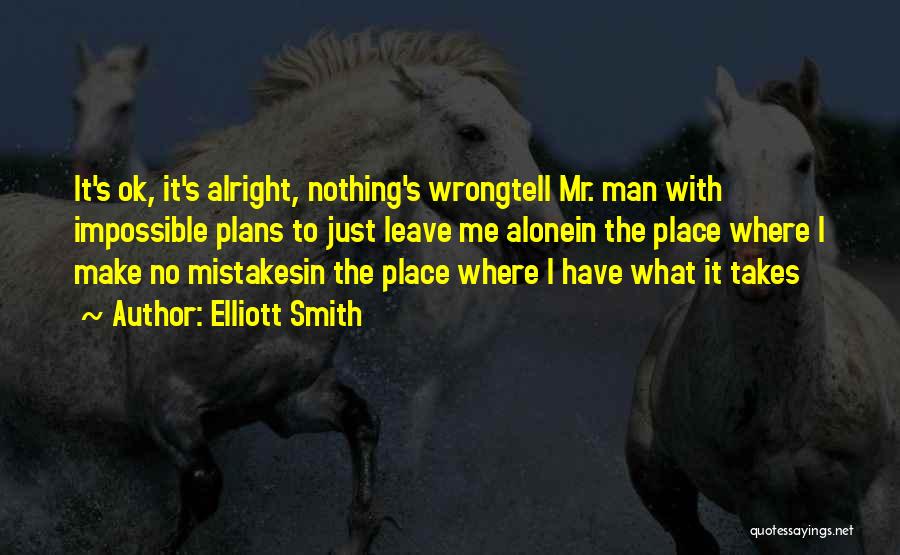 Elliott Smith Quotes: It's Ok, It's Alright, Nothing's Wrongtell Mr. Man With Impossible Plans To Just Leave Me Alonein The Place Where I