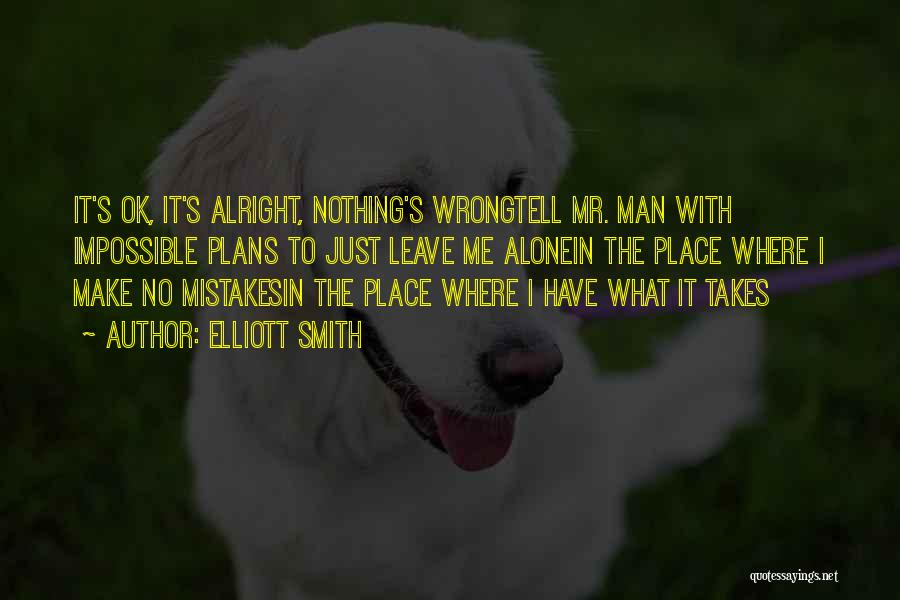 Elliott Smith Quotes: It's Ok, It's Alright, Nothing's Wrongtell Mr. Man With Impossible Plans To Just Leave Me Alonein The Place Where I