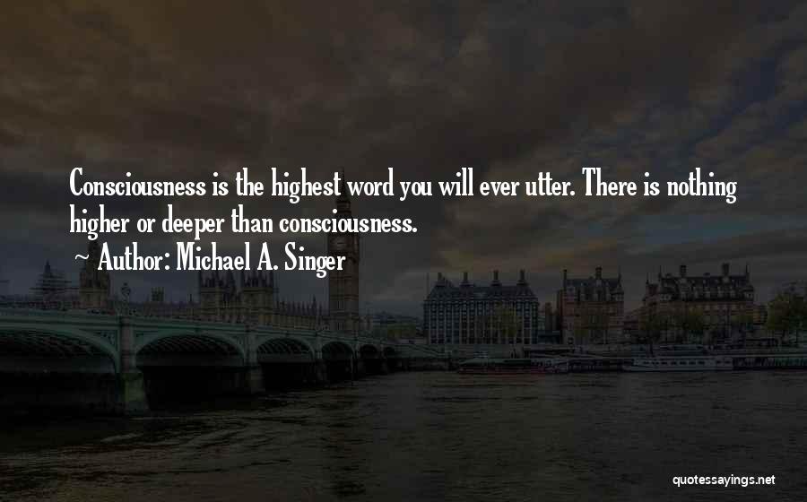 Michael A. Singer Quotes: Consciousness Is The Highest Word You Will Ever Utter. There Is Nothing Higher Or Deeper Than Consciousness.