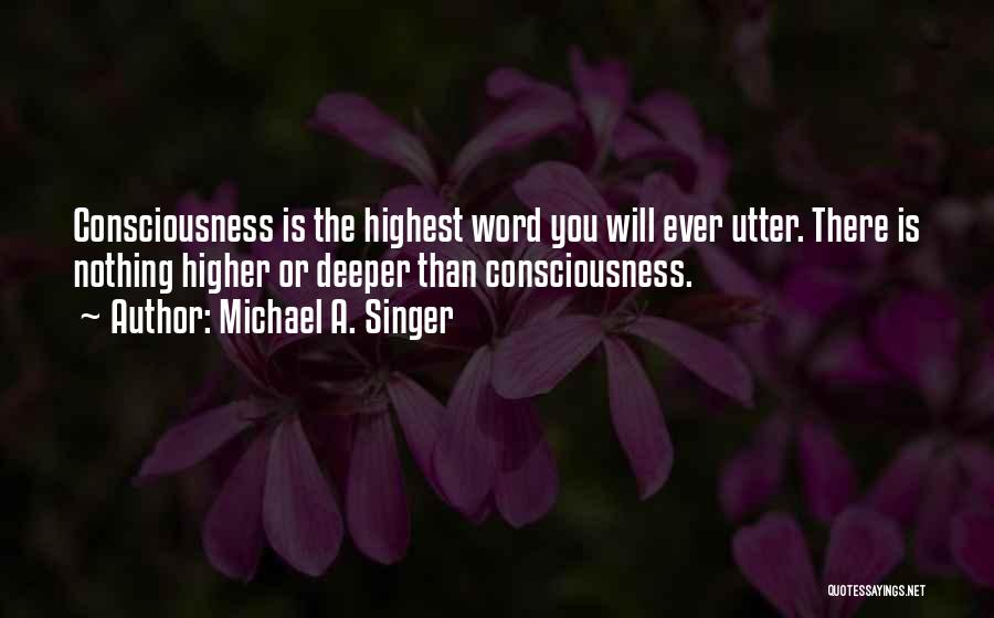 Michael A. Singer Quotes: Consciousness Is The Highest Word You Will Ever Utter. There Is Nothing Higher Or Deeper Than Consciousness.