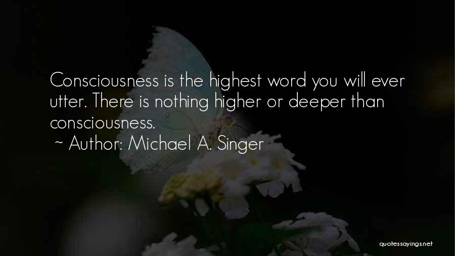 Michael A. Singer Quotes: Consciousness Is The Highest Word You Will Ever Utter. There Is Nothing Higher Or Deeper Than Consciousness.