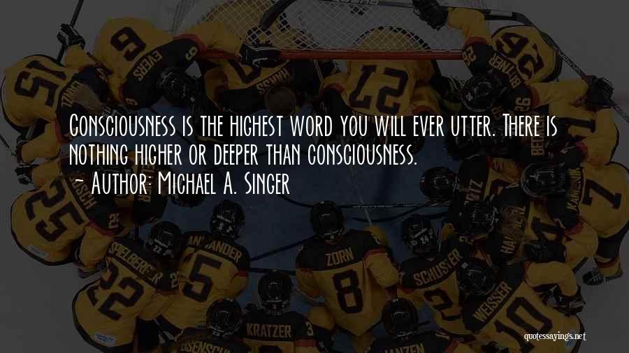 Michael A. Singer Quotes: Consciousness Is The Highest Word You Will Ever Utter. There Is Nothing Higher Or Deeper Than Consciousness.