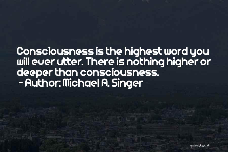 Michael A. Singer Quotes: Consciousness Is The Highest Word You Will Ever Utter. There Is Nothing Higher Or Deeper Than Consciousness.