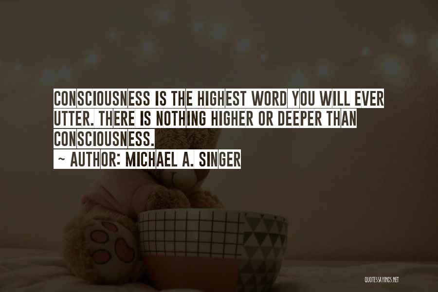 Michael A. Singer Quotes: Consciousness Is The Highest Word You Will Ever Utter. There Is Nothing Higher Or Deeper Than Consciousness.