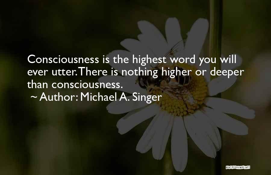 Michael A. Singer Quotes: Consciousness Is The Highest Word You Will Ever Utter. There Is Nothing Higher Or Deeper Than Consciousness.