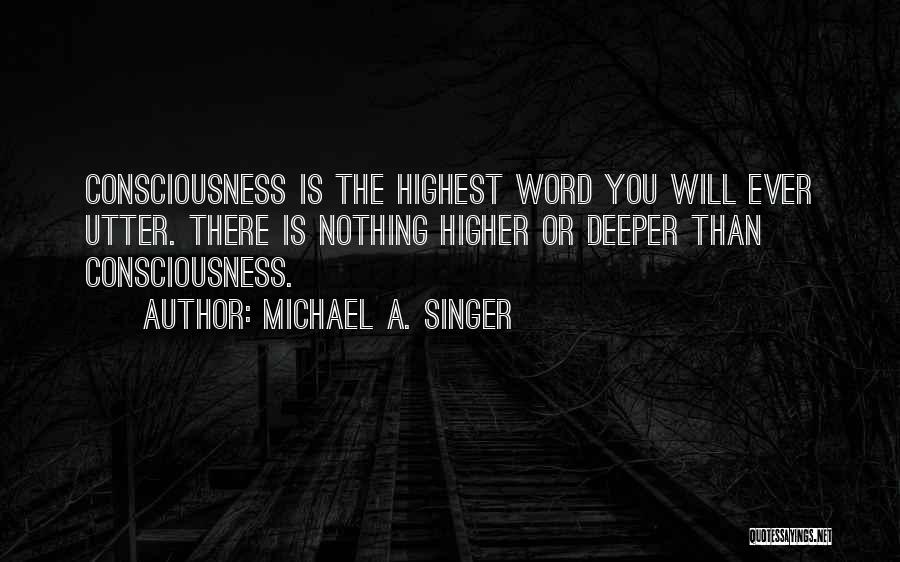 Michael A. Singer Quotes: Consciousness Is The Highest Word You Will Ever Utter. There Is Nothing Higher Or Deeper Than Consciousness.