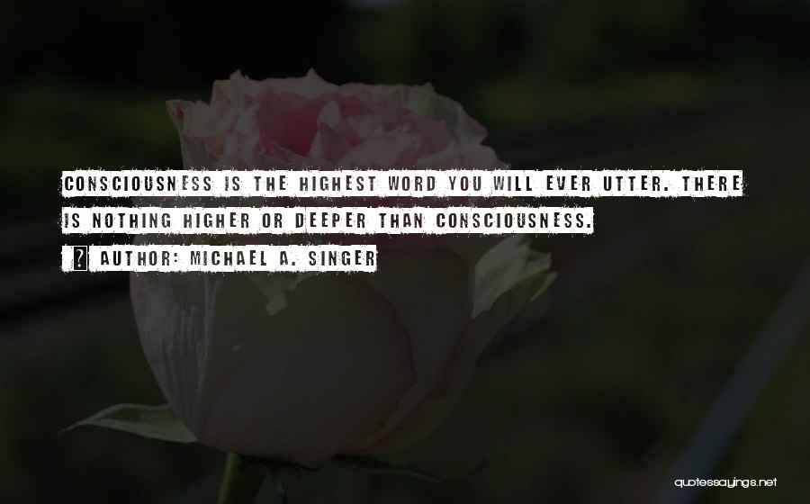 Michael A. Singer Quotes: Consciousness Is The Highest Word You Will Ever Utter. There Is Nothing Higher Or Deeper Than Consciousness.