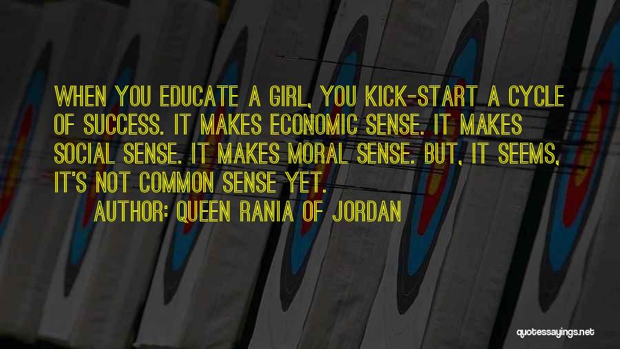 Queen Rania Of Jordan Quotes: When You Educate A Girl, You Kick-start A Cycle Of Success. It Makes Economic Sense. It Makes Social Sense. It