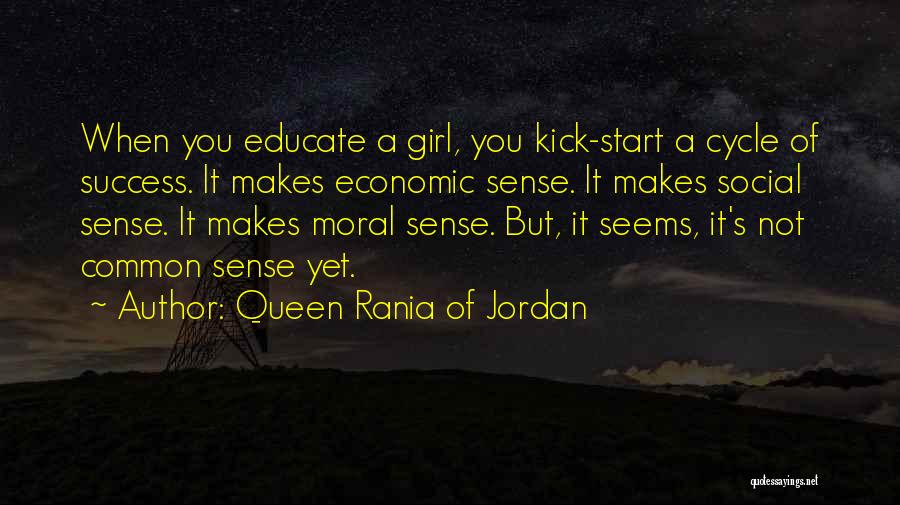 Queen Rania Of Jordan Quotes: When You Educate A Girl, You Kick-start A Cycle Of Success. It Makes Economic Sense. It Makes Social Sense. It