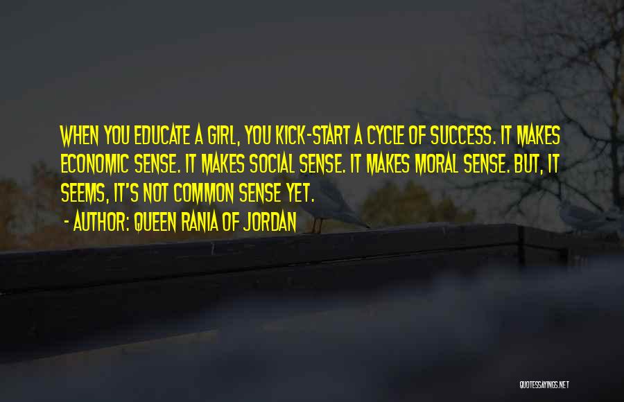 Queen Rania Of Jordan Quotes: When You Educate A Girl, You Kick-start A Cycle Of Success. It Makes Economic Sense. It Makes Social Sense. It