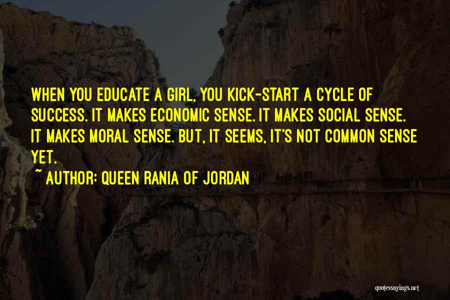 Queen Rania Of Jordan Quotes: When You Educate A Girl, You Kick-start A Cycle Of Success. It Makes Economic Sense. It Makes Social Sense. It