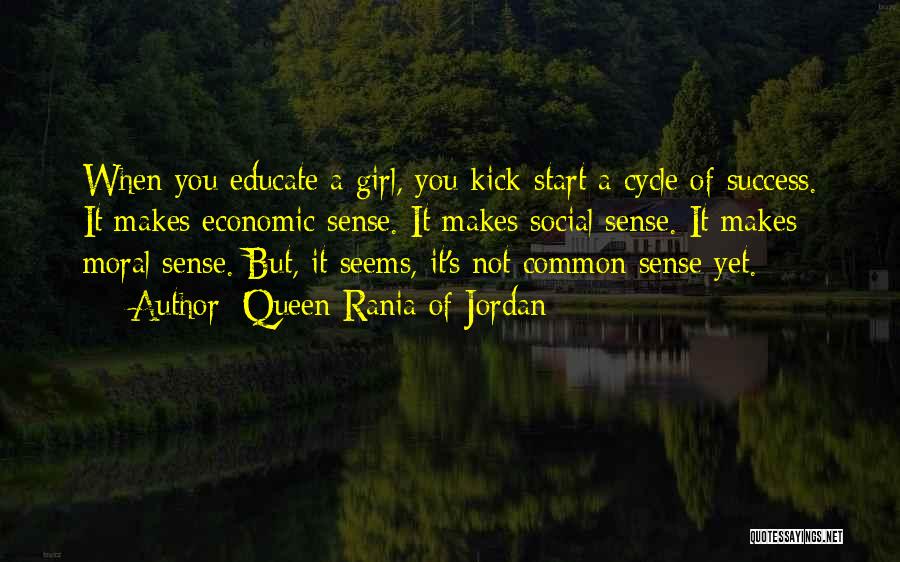 Queen Rania Of Jordan Quotes: When You Educate A Girl, You Kick-start A Cycle Of Success. It Makes Economic Sense. It Makes Social Sense. It