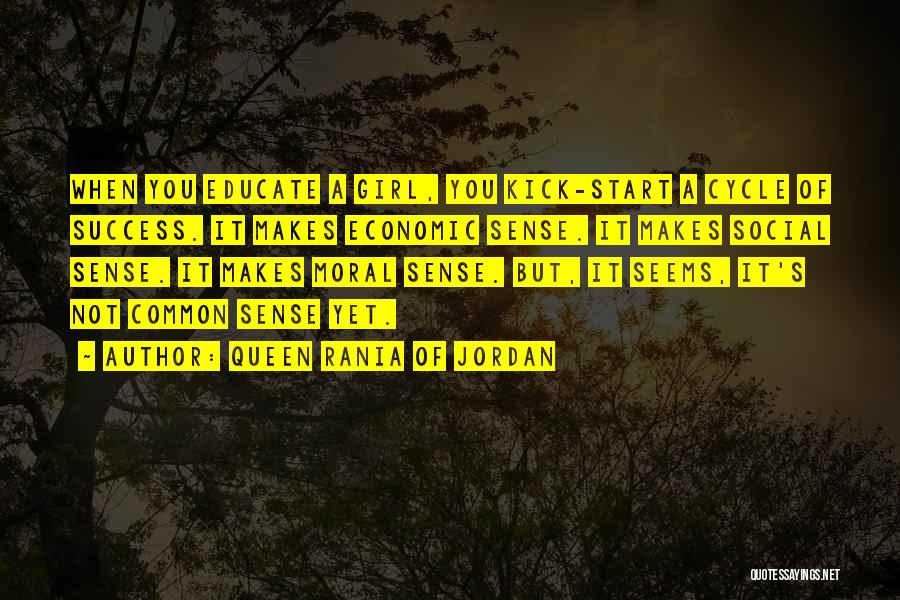 Queen Rania Of Jordan Quotes: When You Educate A Girl, You Kick-start A Cycle Of Success. It Makes Economic Sense. It Makes Social Sense. It