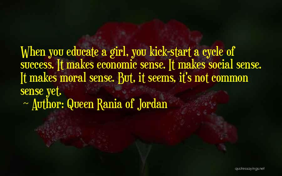 Queen Rania Of Jordan Quotes: When You Educate A Girl, You Kick-start A Cycle Of Success. It Makes Economic Sense. It Makes Social Sense. It