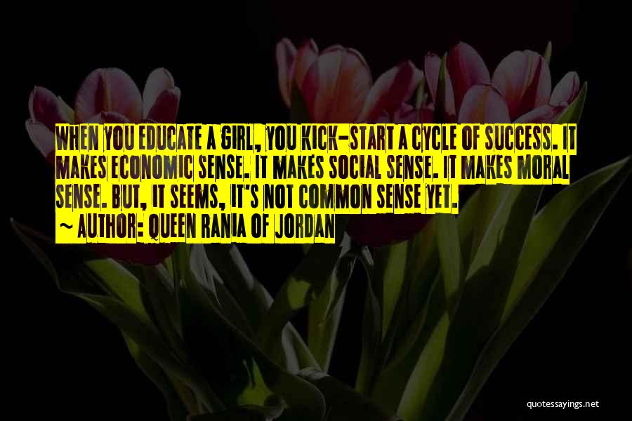 Queen Rania Of Jordan Quotes: When You Educate A Girl, You Kick-start A Cycle Of Success. It Makes Economic Sense. It Makes Social Sense. It