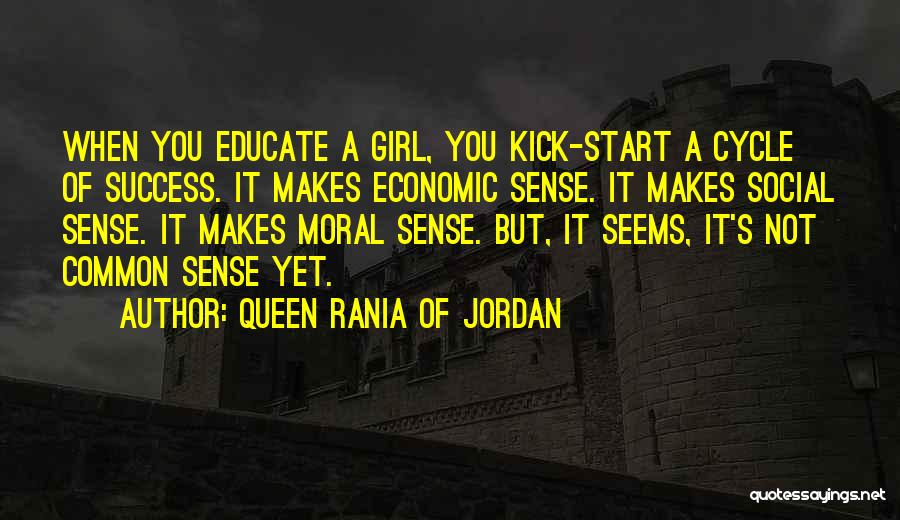 Queen Rania Of Jordan Quotes: When You Educate A Girl, You Kick-start A Cycle Of Success. It Makes Economic Sense. It Makes Social Sense. It