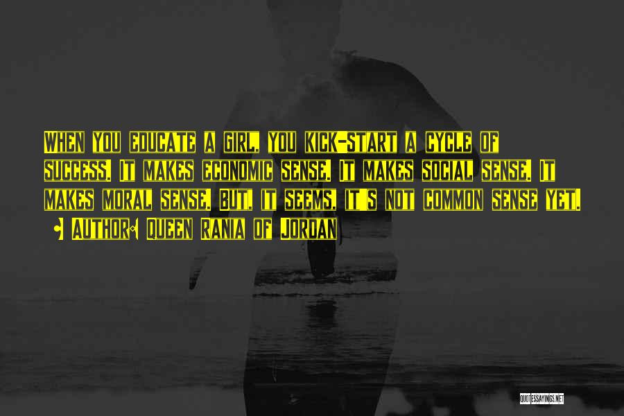 Queen Rania Of Jordan Quotes: When You Educate A Girl, You Kick-start A Cycle Of Success. It Makes Economic Sense. It Makes Social Sense. It