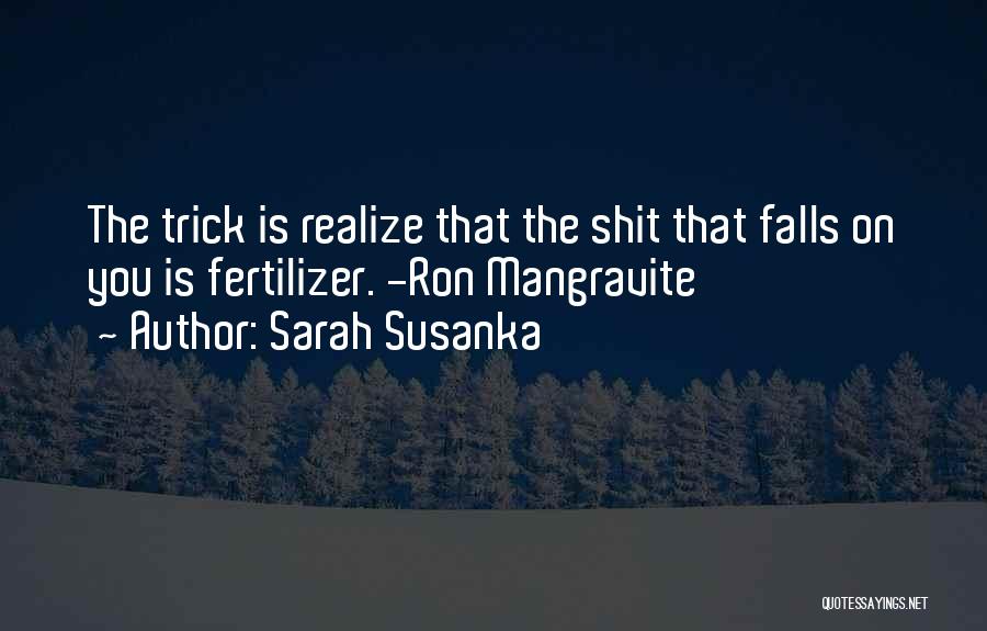 Sarah Susanka Quotes: The Trick Is Realize That The Shit That Falls On You Is Fertilizer. -ron Mangravite