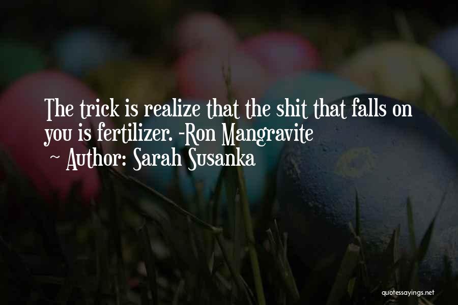 Sarah Susanka Quotes: The Trick Is Realize That The Shit That Falls On You Is Fertilizer. -ron Mangravite