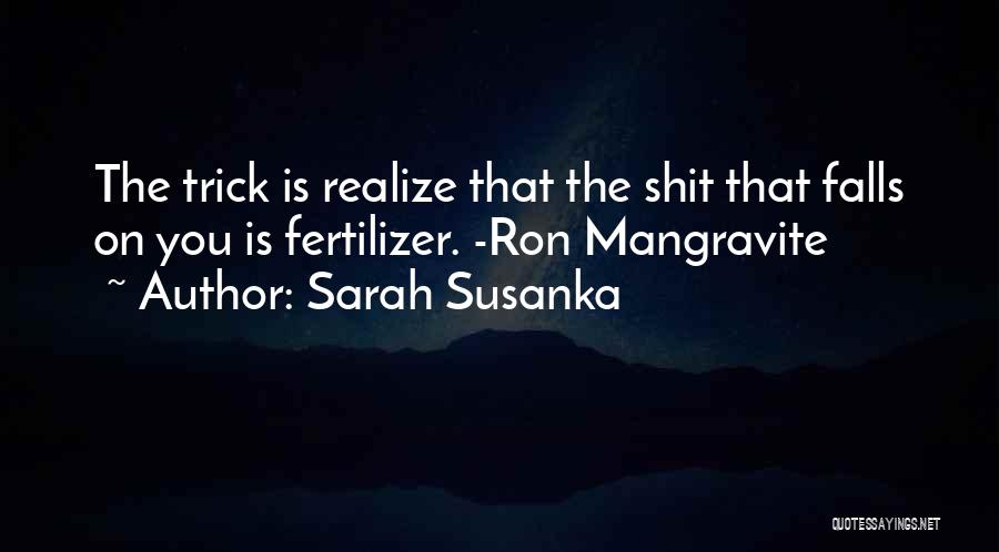 Sarah Susanka Quotes: The Trick Is Realize That The Shit That Falls On You Is Fertilizer. -ron Mangravite