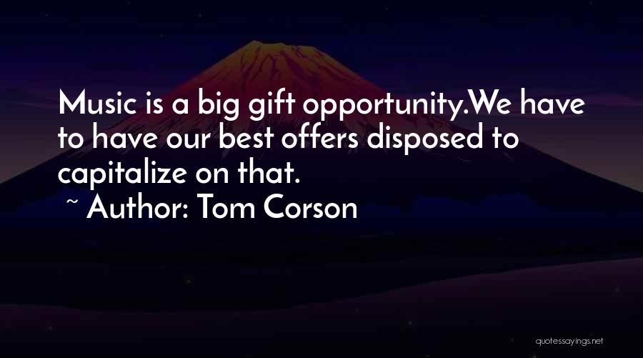 Tom Corson Quotes: Music Is A Big Gift Opportunity.we Have To Have Our Best Offers Disposed To Capitalize On That.