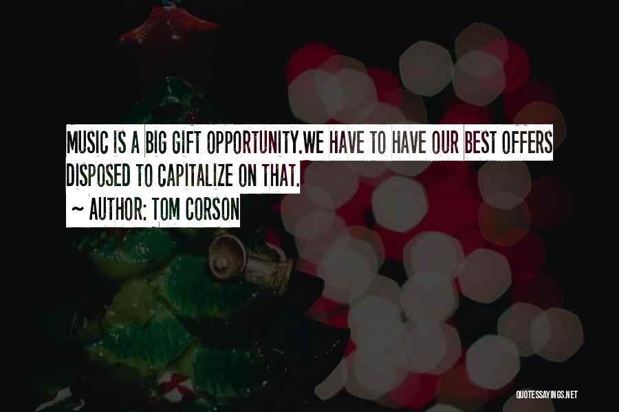 Tom Corson Quotes: Music Is A Big Gift Opportunity.we Have To Have Our Best Offers Disposed To Capitalize On That.