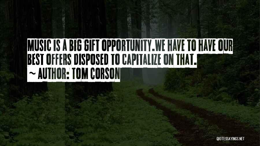 Tom Corson Quotes: Music Is A Big Gift Opportunity.we Have To Have Our Best Offers Disposed To Capitalize On That.