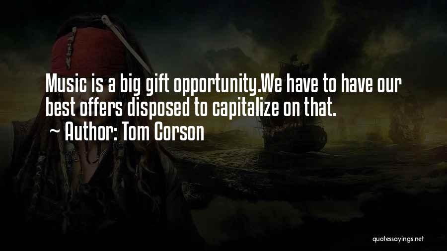 Tom Corson Quotes: Music Is A Big Gift Opportunity.we Have To Have Our Best Offers Disposed To Capitalize On That.