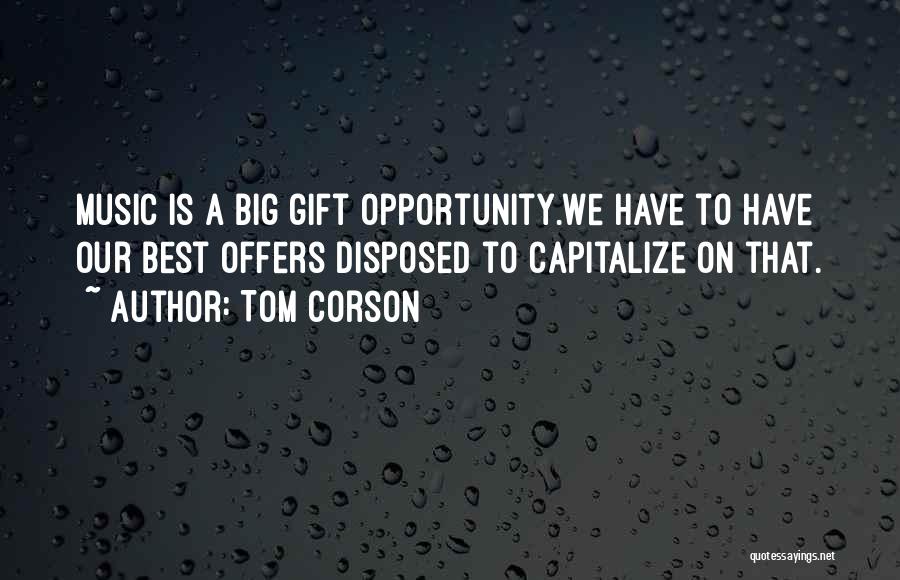 Tom Corson Quotes: Music Is A Big Gift Opportunity.we Have To Have Our Best Offers Disposed To Capitalize On That.