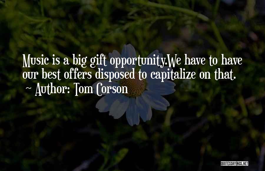 Tom Corson Quotes: Music Is A Big Gift Opportunity.we Have To Have Our Best Offers Disposed To Capitalize On That.
