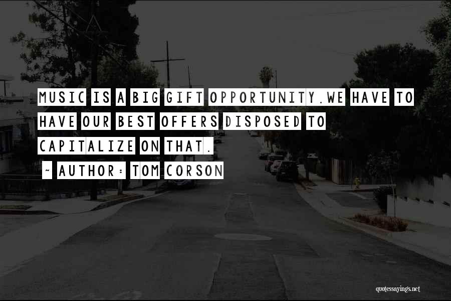 Tom Corson Quotes: Music Is A Big Gift Opportunity.we Have To Have Our Best Offers Disposed To Capitalize On That.