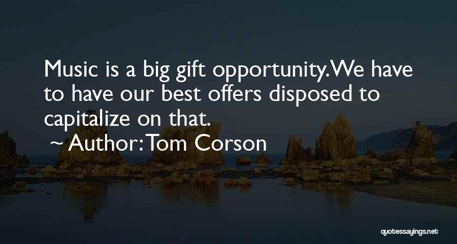 Tom Corson Quotes: Music Is A Big Gift Opportunity.we Have To Have Our Best Offers Disposed To Capitalize On That.