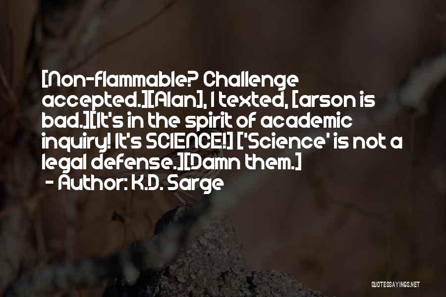 K.D. Sarge Quotes: [non-flammable? Challenge Accepted.][alan], I Texted, [arson Is Bad.][it's In The Spirit Of Academic Inquiry! It's Science!] ['science' Is Not A