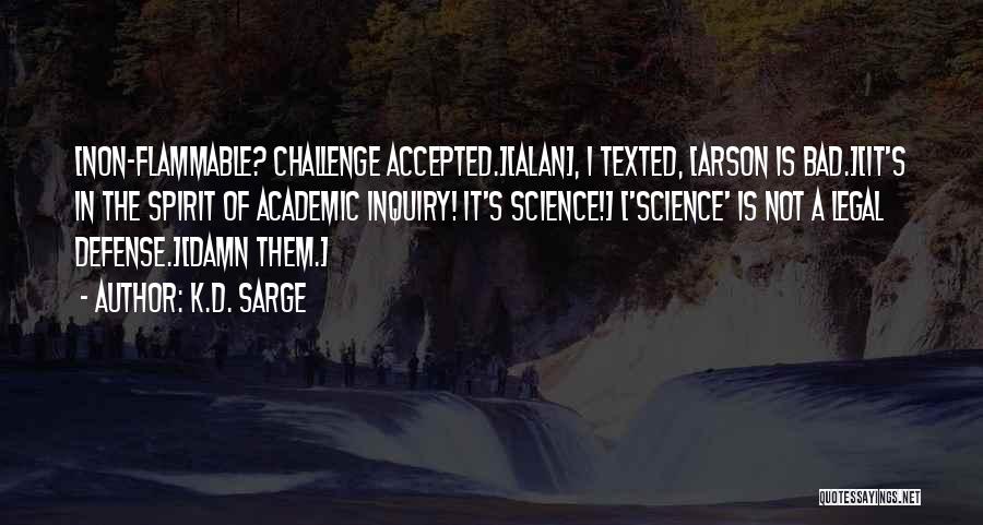 K.D. Sarge Quotes: [non-flammable? Challenge Accepted.][alan], I Texted, [arson Is Bad.][it's In The Spirit Of Academic Inquiry! It's Science!] ['science' Is Not A