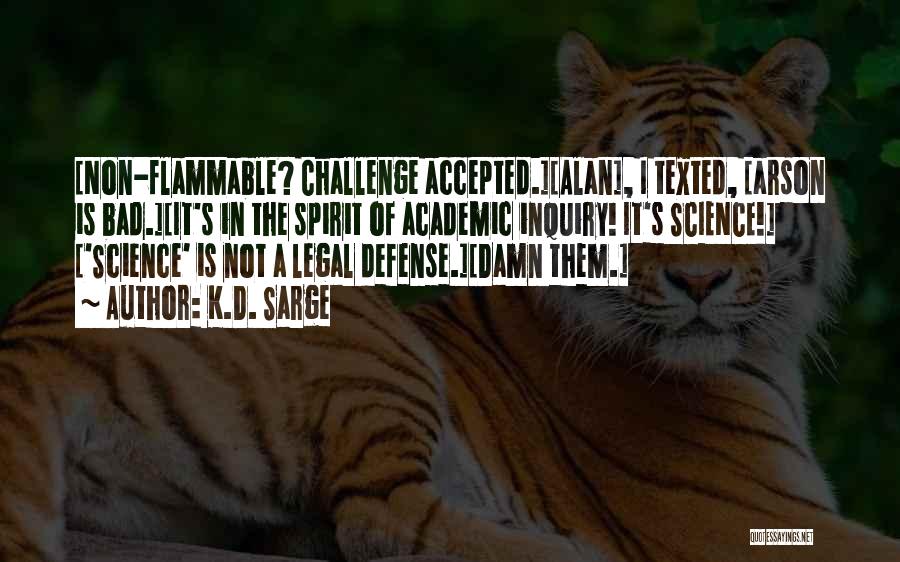 K.D. Sarge Quotes: [non-flammable? Challenge Accepted.][alan], I Texted, [arson Is Bad.][it's In The Spirit Of Academic Inquiry! It's Science!] ['science' Is Not A