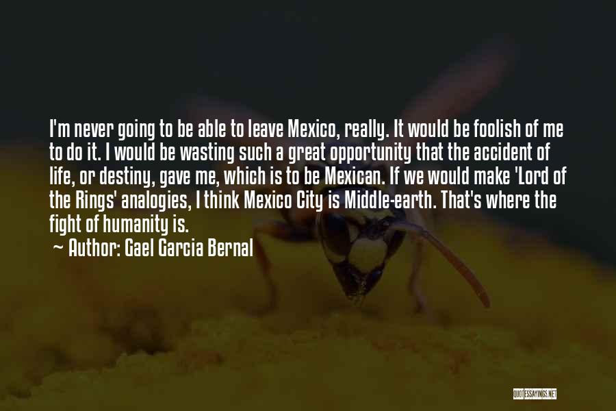Gael Garcia Bernal Quotes: I'm Never Going To Be Able To Leave Mexico, Really. It Would Be Foolish Of Me To Do It. I