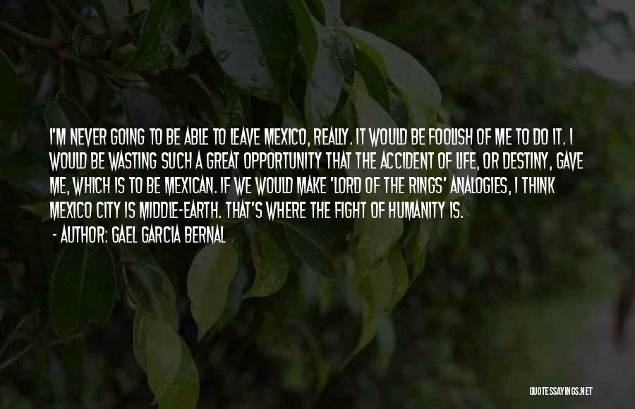 Gael Garcia Bernal Quotes: I'm Never Going To Be Able To Leave Mexico, Really. It Would Be Foolish Of Me To Do It. I