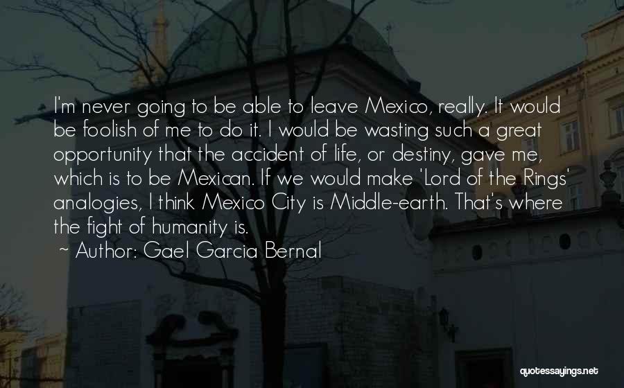 Gael Garcia Bernal Quotes: I'm Never Going To Be Able To Leave Mexico, Really. It Would Be Foolish Of Me To Do It. I