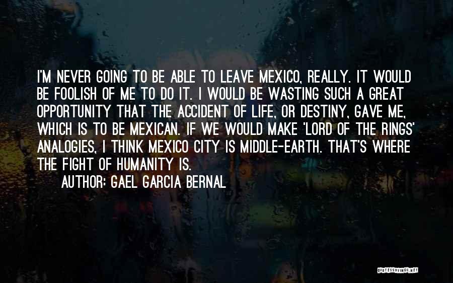 Gael Garcia Bernal Quotes: I'm Never Going To Be Able To Leave Mexico, Really. It Would Be Foolish Of Me To Do It. I