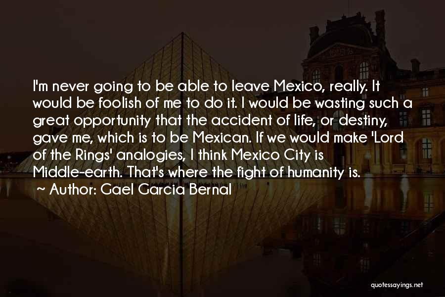 Gael Garcia Bernal Quotes: I'm Never Going To Be Able To Leave Mexico, Really. It Would Be Foolish Of Me To Do It. I