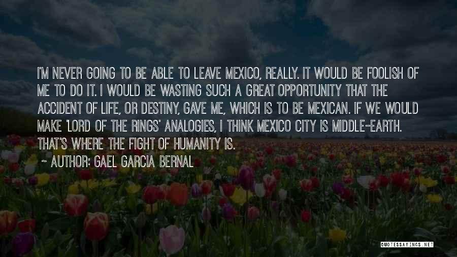 Gael Garcia Bernal Quotes: I'm Never Going To Be Able To Leave Mexico, Really. It Would Be Foolish Of Me To Do It. I