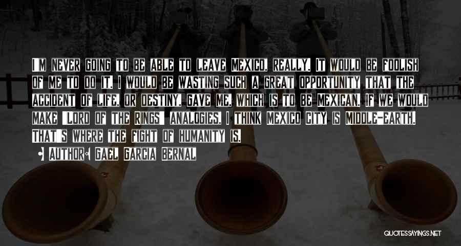 Gael Garcia Bernal Quotes: I'm Never Going To Be Able To Leave Mexico, Really. It Would Be Foolish Of Me To Do It. I